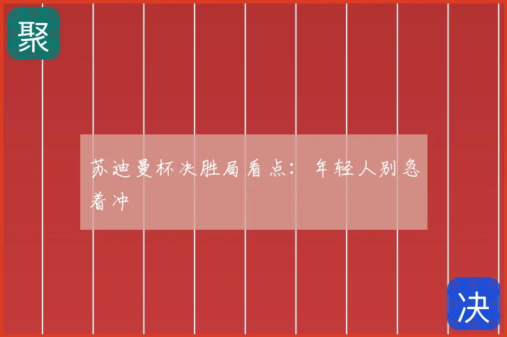 苏迪曼杯决胜局看点：年轻人别急着冲