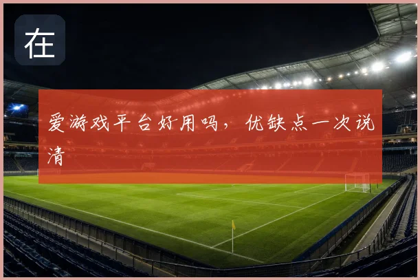 爱游戏平台好用吗，优缺点一次说清